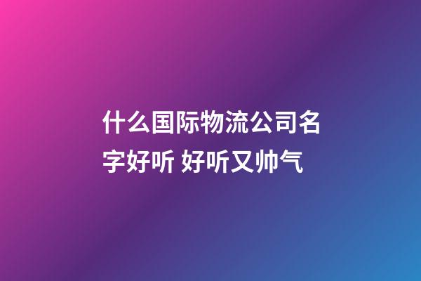 什么国际物流公司名字好听 好听又帅气-第1张-公司起名-玄机派